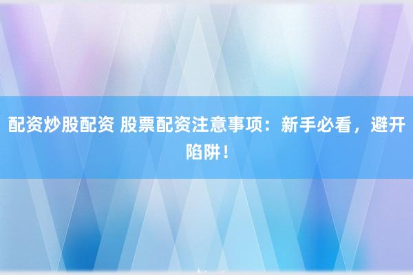 配资炒股配资 股票配资注意事项：新手必看，避开陷阱！