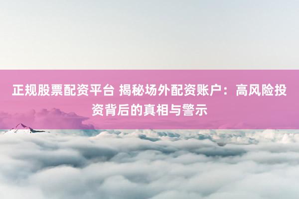正规股票配资平台 揭秘场外配资账户：高风险投资背后的真相与警示