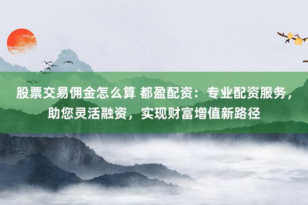 股票交易佣金怎么算 都盈配资：专业配资服务，助您灵活融资，实现财富增值新路径