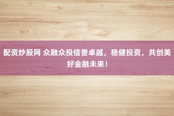 配资炒股网 众融众投信誉卓越，稳健投资，共创美好金融未来！