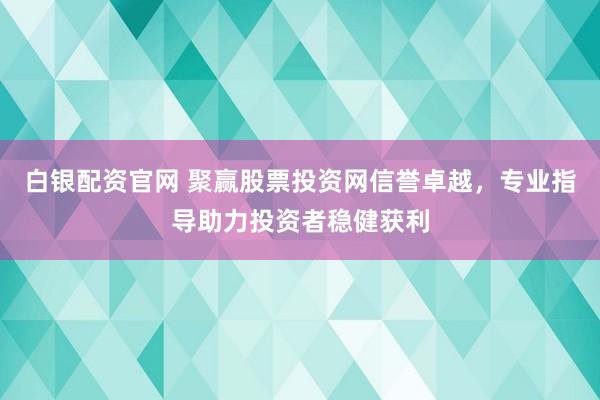 白银配资官网 聚赢股票投资网信誉卓越，专业指导助力投资者稳健获利