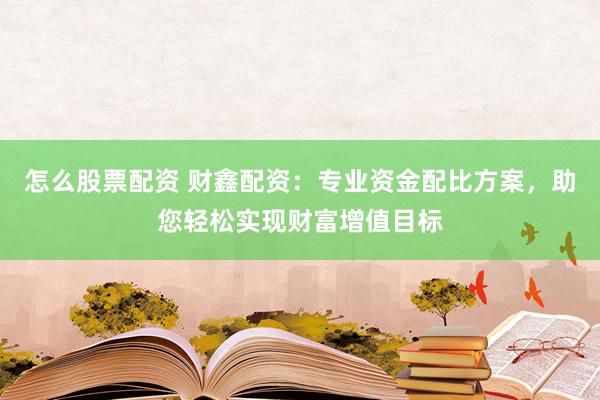 怎么股票配资 财鑫配资：专业资金配比方案，助您轻松实现财富增值目标