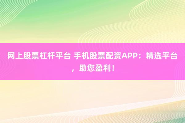 网上股票杠杆平台 手机股票配资APP：精选平台，助您盈利！