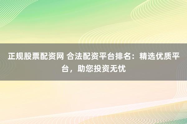 正规股票配资网 合法配资平台排名：精选优质平台，助您投资无忧