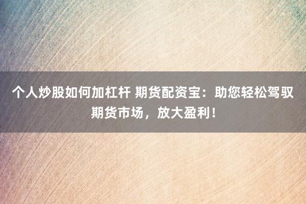 个人炒股如何加杠杆 期货配资宝：助您轻松驾驭期货市场，放大盈利！