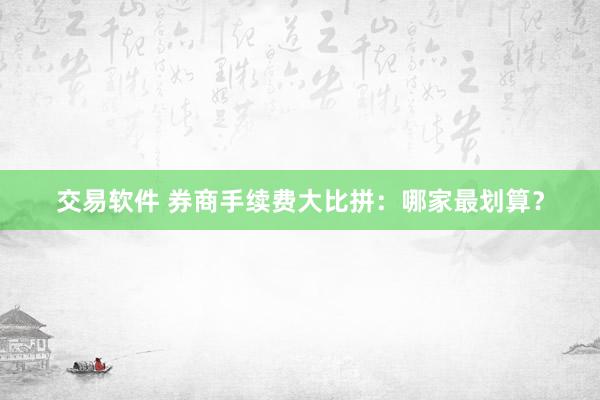 交易软件 券商手续费大比拼：哪家最划算？