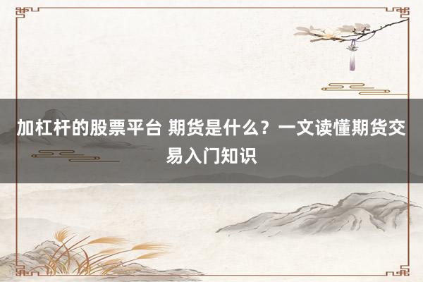 加杠杆的股票平台 期货是什么？一文读懂期货交易入门知识