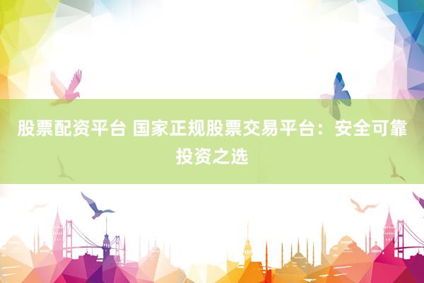 股票配资平台 国家正规股票交易平台：安全可靠投资之选