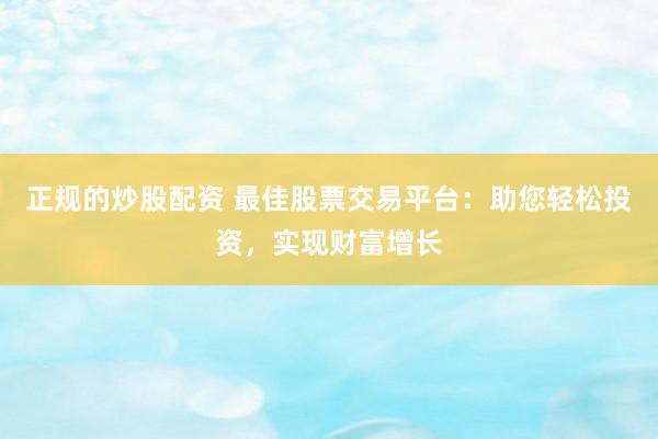 正规的炒股配资 最佳股票交易平台：助您轻松投资，实现财富增长