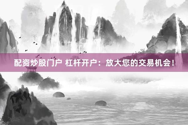 配资炒股门户 杠杆开户：放大您的交易机会！
