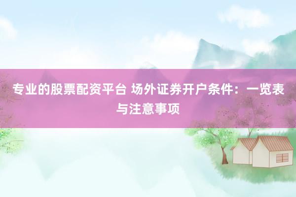 专业的股票配资平台 场外证券开户条件：一览表与注意事项