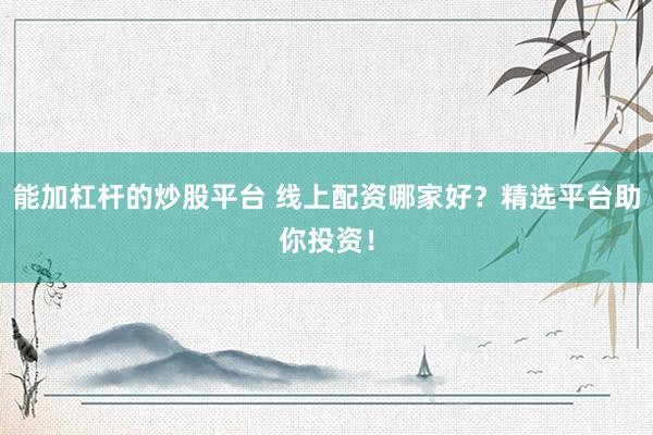 能加杠杆的炒股平台 线上配资哪家好？精选平台助你投资！