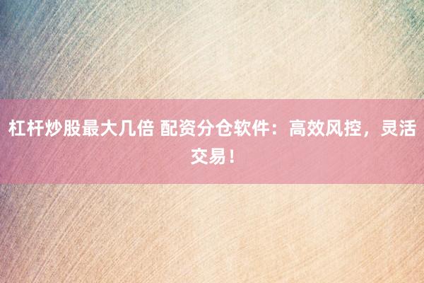 杠杆炒股最大几倍 配资分仓软件：高效风控，灵活交易！