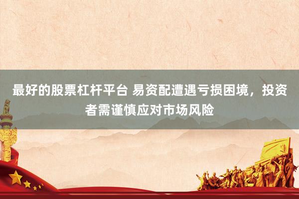 最好的股票杠杆平台 易资配遭遇亏损困境，投资者需谨慎应对市场风险