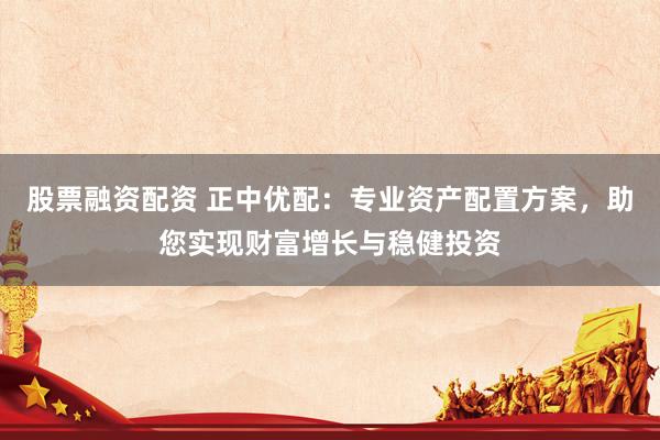 股票融资配资 正中优配：专业资产配置方案，助您实现财富增长与稳健投资