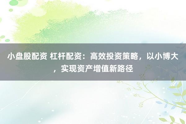 小盘股配资 杠杆配资：高效投资策略，以小博大，实现资产增值新路径