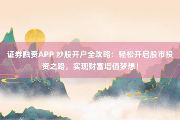 证券融资APP 炒股开户全攻略：轻松开启股市投资之路，实现财富增值梦想！