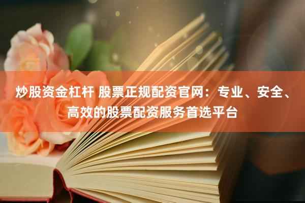 炒股资金杠杆 股票正规配资官网：专业、安全、高效的股票配资服务首选平台