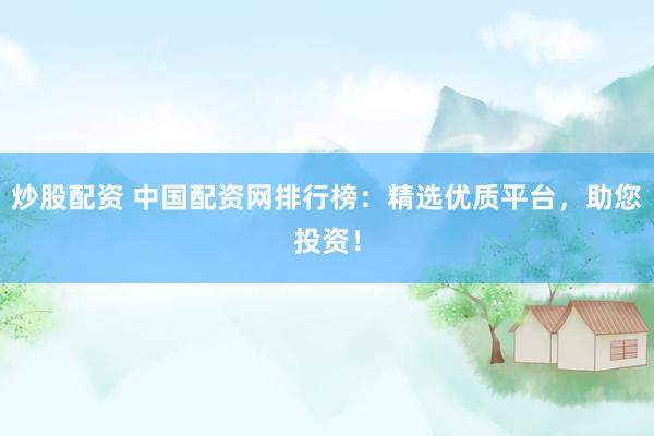 炒股配资 中国配资网排行榜：精选优质平台，助您投资！