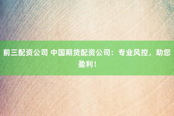 前三配资公司 中国期货配资公司：专业风控，助您盈利！