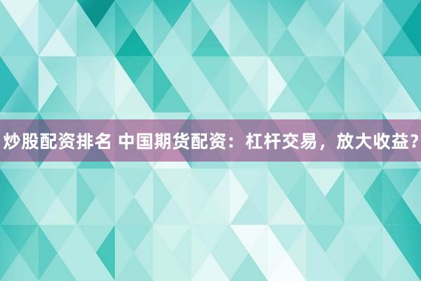 炒股配资排名 中国期货配资：杠杆交易，放大收益？