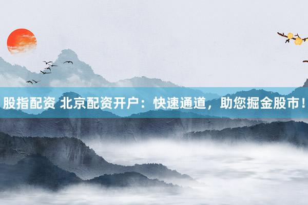 股指配资 北京配资开户：快速通道，助您掘金股市！
