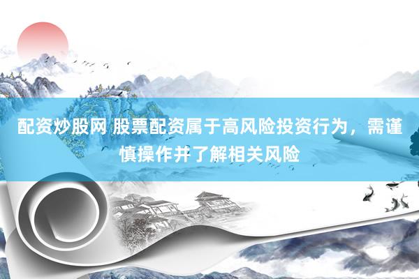 配资炒股网 股票配资属于高风险投资行为，需谨慎操作并了解相关风险