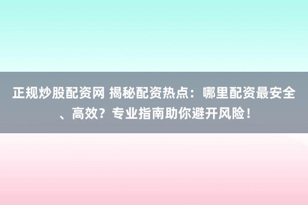 正规炒股配资网 揭秘配资热点：哪里配资最安全、高效？专业指南助你避开风险！
