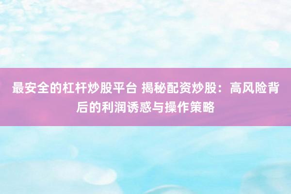 最安全的杠杆炒股平台 揭秘配资炒股：高风险背后的利润诱惑与操作策略