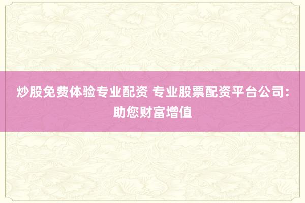 炒股免费体验专业配资 专业股票配资平台公司：助您财富增值