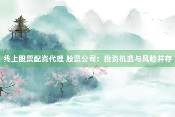 线上股票配资代理 股票公司：投资机遇与风险并存