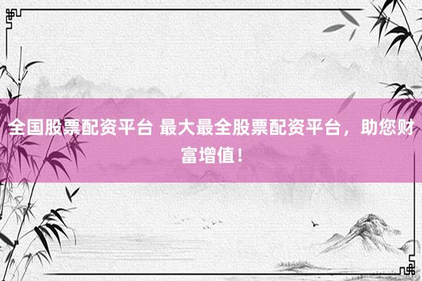 全国股票配资平台 最大最全股票配资平台，助您财富增值！