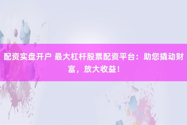 配资实盘开户 最大杠杆股票配资平台：助您撬动财富，放大收益！