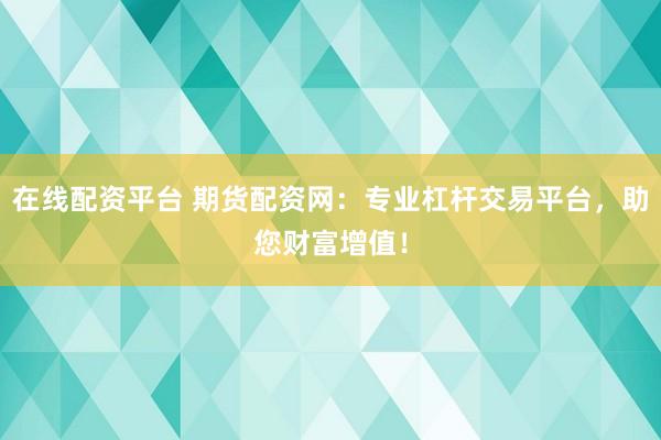 在线配资平台 期货配资网：专业杠杆交易平台，助您财富增值！