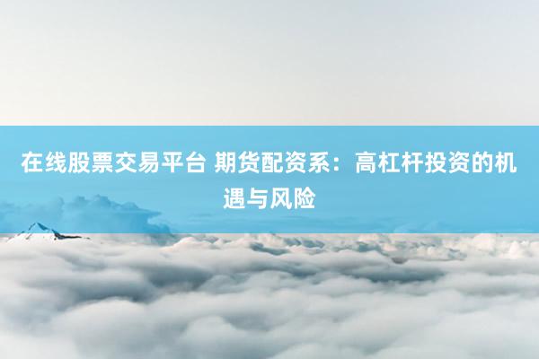 在线股票交易平台 期货配资系：高杠杆投资的机遇与风险
