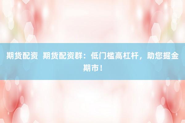 期货配资  期货配资群：低门槛高杠杆，助您掘金期市！