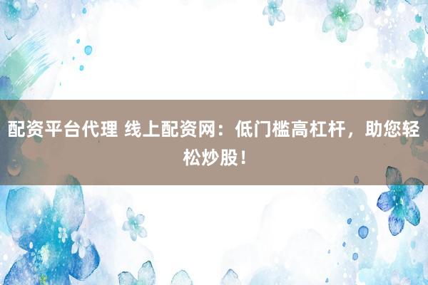 配资平台代理 线上配资网：低门槛高杠杆，助您轻松炒股！