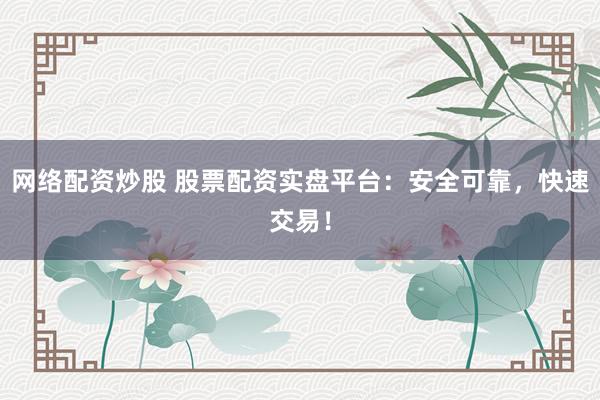 网络配资炒股 股票配资实盘平台：安全可靠，快速交易！