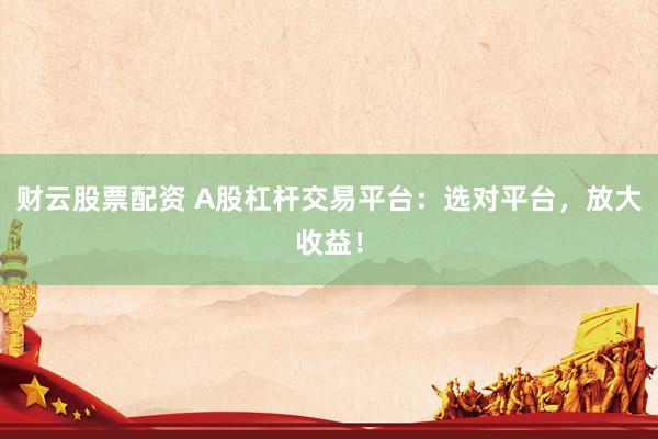 财云股票配资 A股杠杆交易平台：选对平台，放大收益！