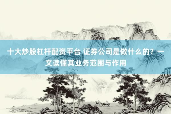 十大炒股杠杆配资平台 证券公司是做什么的？一文读懂其业务范围与作用