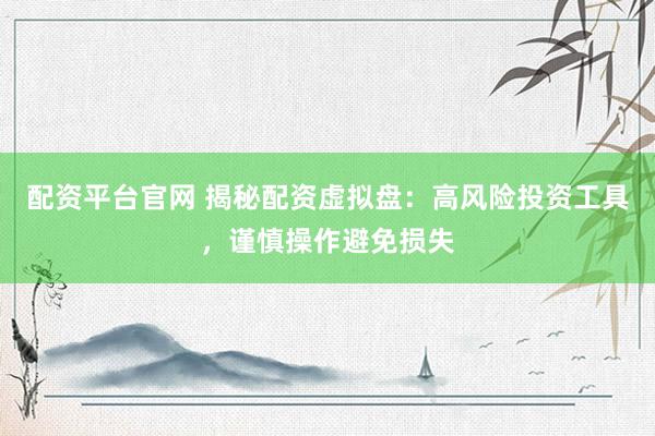 配资平台官网 揭秘配资虚拟盘：高风险投资工具，谨慎操作避免损失