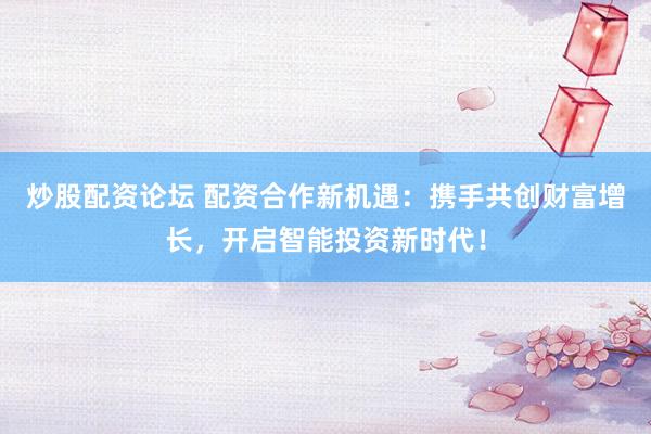 炒股配资论坛 配资合作新机遇：携手共创财富增长，开启智能投资新时代！