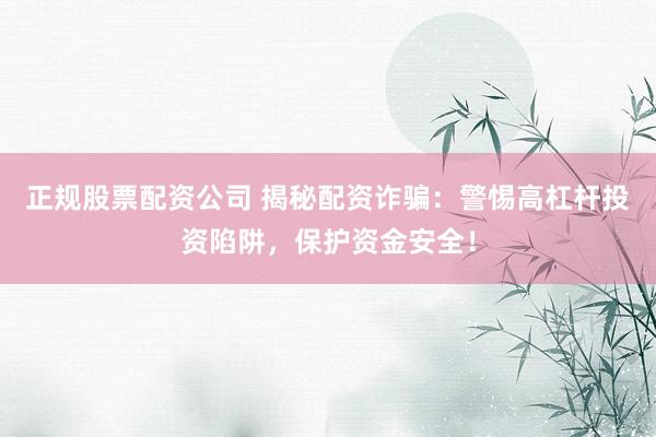 正规股票配资公司 揭秘配资诈骗：警惕高杠杆投资陷阱，保护资金安全！