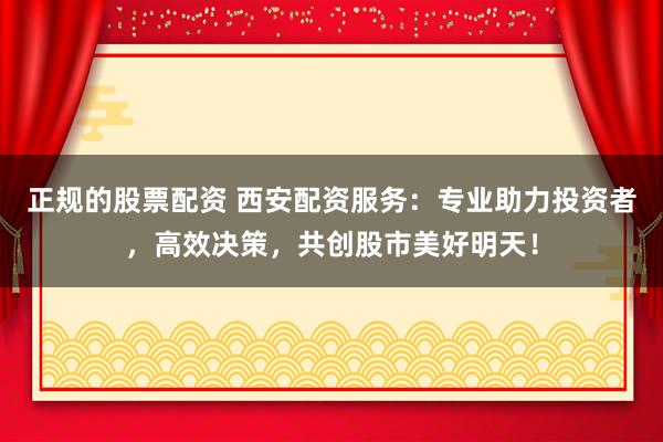 正规的股票配资 西安配资服务：专业助力投资者，高效决策，共创股市美好明天！