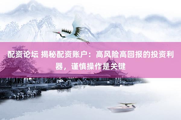 配资论坛 揭秘配资账户：高风险高回报的投资利器，谨慎操作是关键