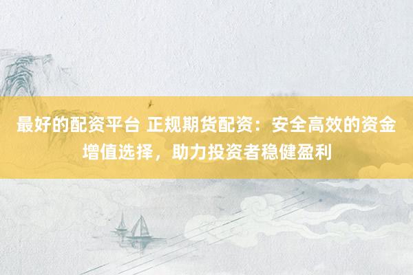 最好的配资平台 正规期货配资：安全高效的资金增值选择，助力投资者稳健盈利