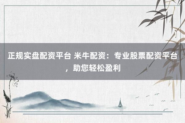正规实盘配资平台 米牛配资：专业股票配资平台，助您轻松盈利