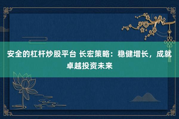 安全的杠杆炒股平台 长宏策略：稳健增长，成就卓越投资未来