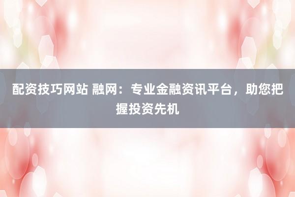 配资技巧网站 融网：专业金融资讯平台，助您把握投资先机