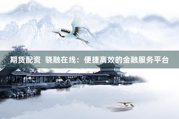 期货配资  骁融在线：便捷高效的金融服务平台